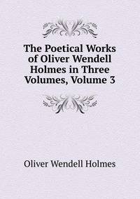 The Poetical Works of Oliver Wendell Holmes in Three Volumes, Volume 3