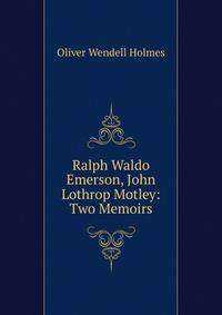 Ralph Waldo Emerson, John Lothrop Motley: Two Memoirs