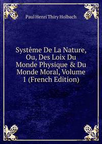 Syst?me De La Nature, Ou, Des Loix Du Monde Physique &amp; Du Monde Moral, Volume 1 (French Edition)