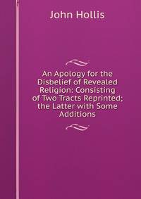 An Apology for the Disbelief of Revealed Religion: Consisting of Two Tracts Reprinted; the Latter with Some Additions