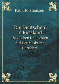 Die Deutschen in Russland. 1812 Leben Und Leiden Auf Der Moskauer Herrfahrt