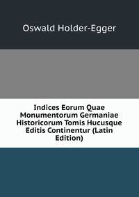 Indices Eorum Quae Monumentorum Germaniae Historicorum Tomis Hucusque Editis Continentur (Latin Edition)