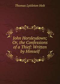 John Horsleydown; Or, the Confessions of a Thief: Written by Himself