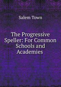 The Progressive Speller: For Common Schools and Academies .