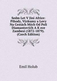 Sedm Let V Jini Africe: Pihody, Vyzkumy a Lovy Na Cestach Mych Od Poli Diamantovych A K ece Zambesi (1872-1879). (Czech Edition)