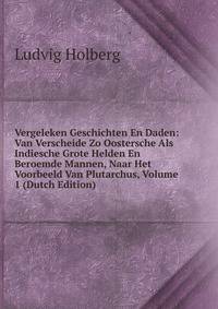 Vergeleken Geschichten En Daden: Van Verscheide Zo Oostersche Als Indiesche Grote Helden En Beroemde Mannen, Naar Het Voorbeeld Van Plutarchus, Volume 1 (Dutch Edition)