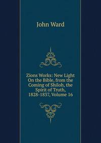 Zions Works: New Light On the Bible, from the Coming of Shiloh, the Spirit of Truth, 1828-1837, Volume 16
