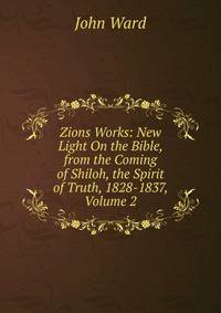 Zions Works: New Light On the Bible, from the Coming of Shiloh, the Spirit of Truth, 1828-1837, Volume 2