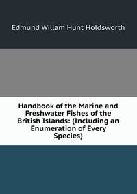 Handbook of the Marine and Freshwater Fishes of the British Islands: (Including an Enumeration of Every Species)