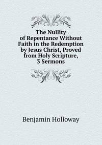 The Nullity of Repentance Without Faith in the Redemption by Jesus Christ, Proved from Holy Scripture, 3 Sermons