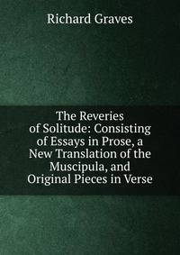 The Reveries of Solitude: Consisting of Essays in Prose, a New Translation of the Muscipula, and Original Pieces in Verse
