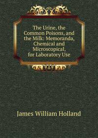 The Urine, the Common Poisons, and the Milk: Memoranda, Chemical and Microscopical, for Laboratory Use