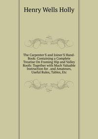 The Carpenter'S and Joiner'S Hand-Book: Containing a Complete Treatise On Framing Hip and Valley Roofs: Together with Much Valuable Instruction for . and Amateurs, Useful Rules, Tables, Etc