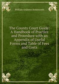 The County Court Guide: A Handbook of Practice and Procedure with an Appendix of Useful Forms and Table of Fees and Costs