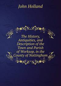 The History, Antiquities, and Description of the Town and Parish of Worksop, in the County of Nottingham