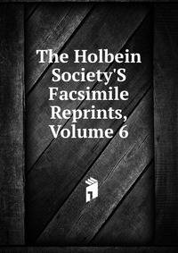 The Holbein Society'S Facsimile Reprints, Volume 6
