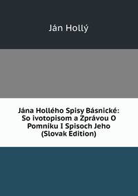 Jana Holleho Spisy Basnicke: So ivotopisom a Zpravou O Pomniku I Spisoch Jeho (Slovak Edition)