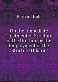 On the Immediate Treatment of Stricture of the Urethra, by the Employment of the "Stricture Dilator."