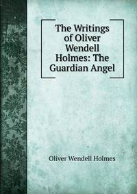 The Writings of Oliver Wendell Holmes: The Guardian Angel