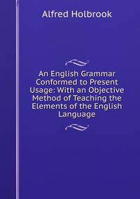 An English Grammar Conformed to Present Usage: With an Objective Method of Teaching the Elements of the English Language