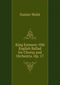 King Estmere: Old English Ballad for Chorus and Orchestra. Op. 17
