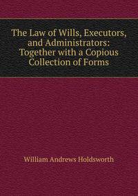 The Law of Wills, Executors, and Administrators: Together with a Copious Collection of Forms