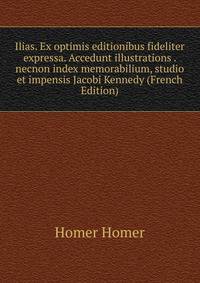 Ilias. Ex optimis editionibus fideliter expressa. Accedunt illustrations . necnon index memorabilium, studio et impensis Jacobi Kennedy (French Edition)