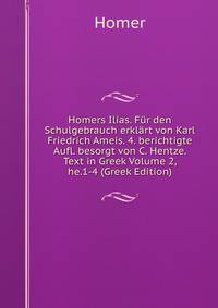 Homers Ilias. Fur den Schulgebrauch erklart von Karl Friedrich Ameis. 4. berichtigte Aufl. besorgt von C. Hentze. Text in Greek Volume 2, he.1-4 (Greek Edition)
