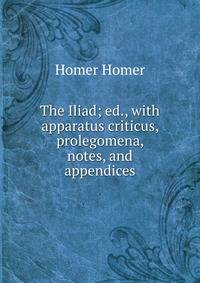 The Iliad; ed., with apparatus criticus, prolegomena, notes, and appendices
