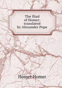 The Iliad of Homer: translated by Alexander Pope