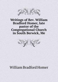 Writings of Rev. William Bradford Homer, late pastor of the Congregational Church in South Berwick, Me