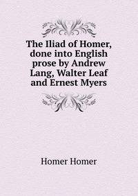 The Iliad of Homer, done into English prose by Andrew Lang, Walter Leaf and Ernest Myers