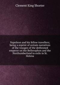 Napoleon and his fellow travellers; being a reprint of certain narratives of the voyages of the dethroned emperor on the Bellerophon and the Northumberland to exile in St. Helena