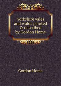 Yorkshire vales and wolds painted &amp; described by Gordon Home