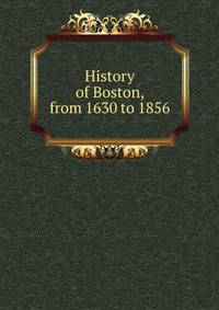 History of Boston, from 1630 to 1856