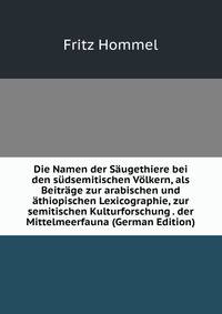Die Namen der Saugethiere bei den sudsemitischen Volkern, als Beitrage zur arabischen und athiopischen Lexicographie, zur semitischen Kulturforschung . der Mittelmeerfauna (German Edition)