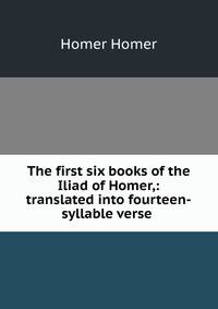 The first six books of the Iliad of Homer,: translated into fourteen-syllable verse .