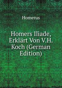 Homers Iliade, Erklart Von V.H. Koch (German Edition)