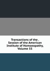 Transactions of the . Session of the American Institute of Homoeopathy, Volume 55