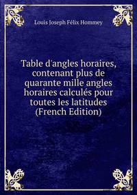 Table d'angles horaires, contenant plus de quarante mille angles horaires calcul?s pour toutes les latitudes (French Edition)