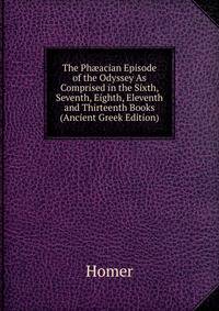 The Ph?acian Episode of the Odyssey As Comprised in the Sixth, Seventh, Eighth, Eleventh and Thirteenth Books (Ancient Greek Edition)