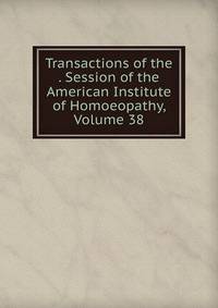 Transactions of the . Session of the American Institute of Homoeopathy, Volume 38