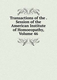 Transactions of the . Session of the American Institute of Homoeopathy, Volume 46