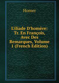 L'iliade D'hom?re: Tr. En Fran?ois, Avec Des Remarques, Volume 1 (French Edition)