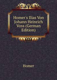 Homer's Ilias Von Johann Heinrich Voss (German Edition)