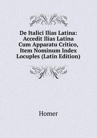 De Italici Ilias Latina: Accedit Ilias Latina Cum Apparatu Critico, Item Nominum Index Locuples (Latin Edition)