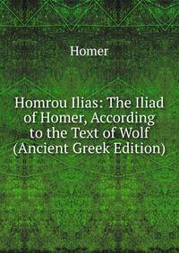 Homrou Ilias: The Iliad of Homer, According to the Text of Wolf (Ancient Greek Edition)