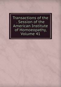Transactions of the . Session of the American Institute of Homoeopathy, Volume 41