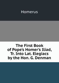 The First Book of Pope's Homer's Iliad, Tr. Into Lat. Elegiacs by the Hon. G. Denman