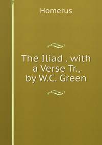 The Iliad . with a Verse Tr., by W.C. Green